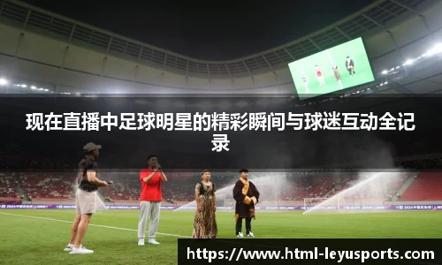 现在直播中足球明星的精彩瞬间与球迷互动全记录