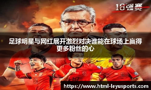 足球明星与网红展开激烈对决谁能在球场上赢得更多粉丝的心